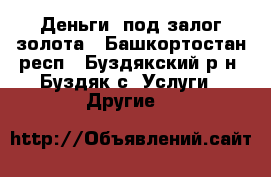 Деньги, под залог золота - Башкортостан респ., Буздякский р-н, Буздяк с. Услуги » Другие   